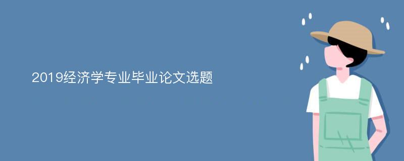 2019经济学专业毕业论文选题