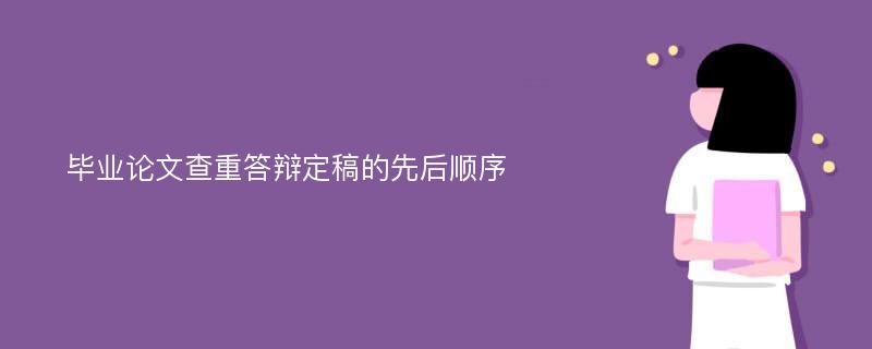 毕业论文查重答辩定稿的先后顺序