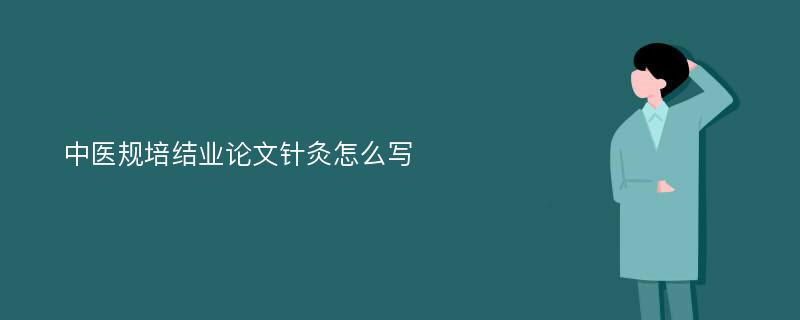 中医规培结业论文针灸怎么写