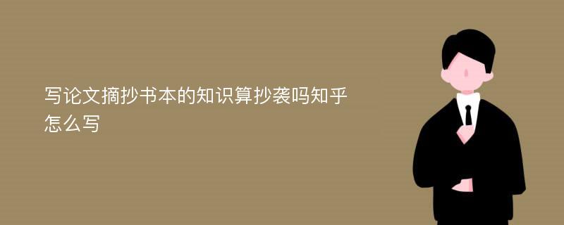 写论文摘抄书本的知识算抄袭吗知乎怎么写