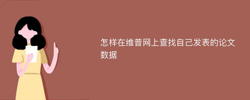 怎样在维普网上查找自己发表的论文数据