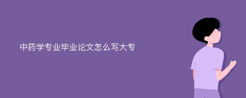 中药学专业毕业论文怎么写大专