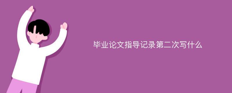 毕业论文指导记录第二次写什么