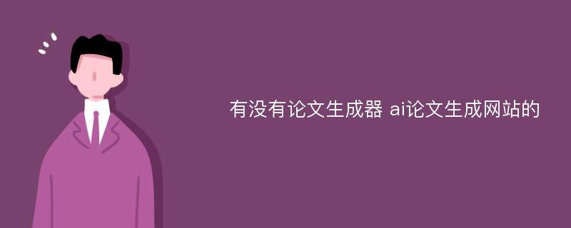 有没有论文生成器 ai论文生成网站的