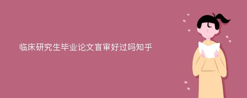 临床研究生毕业论文盲审好过吗知乎